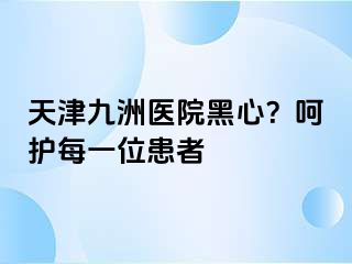 天津九洲医院黑心？呵护每一位患者