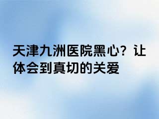 天津九洲医院黑心？让体会到真切的关爱