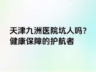 天津九洲医院坑人吗？健康保障的护航者