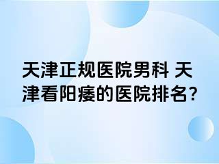 天津正规医院男科 天津看阳痿的医院排名？