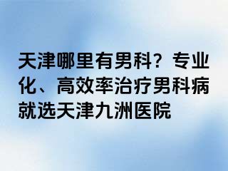 天津哪里有男科？专业化、高效率治疗男科病就选天津九洲医院