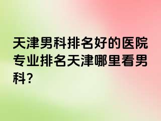 天津男科排名好的医院专业排名天津哪里看男科？