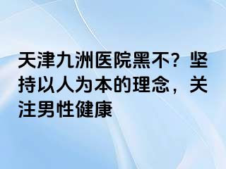 天津九洲医院黑不？坚持以人为本的理念，关注男性健康