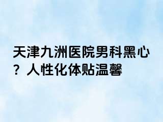 天津九洲医院男科黑心？人性化体贴温馨