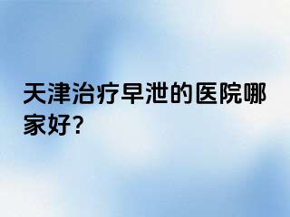 天津治疗早泄的医院哪家好？