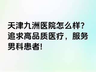 天津九洲医院怎么样？追求高品质医疗，服务男科患者!