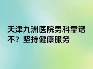 天津九洲医院男科靠谱不？坚持健康服务