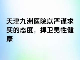 天津九洲医院以严谨求实的态度，捍卫男性健康