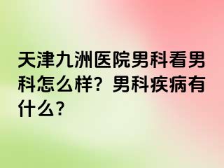 天津九洲医院男科看男科怎么样？男科疾病有什么?