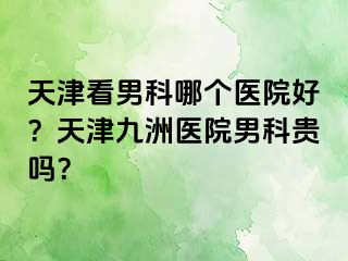 天津看男科哪个医院好？天津九洲医院男科贵吗？