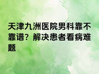 天津九洲医院男科靠不靠谱？解决患者看病难题