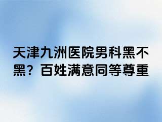 天津九洲医院男科黑不黑？百姓满意同等尊重