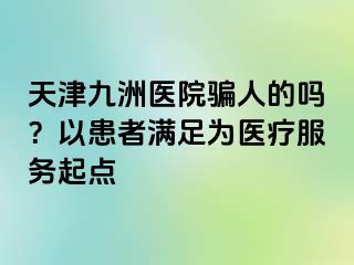 天津九洲医院骗人的吗？以患者满足为医疗服务起点