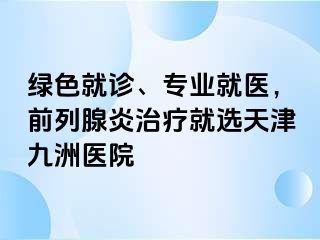 绿色就诊、专业就医，前列腺炎治疗就选天津九洲医院