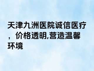天津九洲医院诚信医疗，价格透明,营造温馨环境