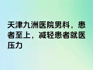 天津九洲医院男科，患者至上，减轻患者就医压力