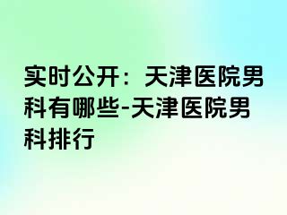 实时公开：天津医院男科有哪些-天津医院男科排行