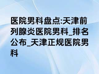医院男科盘点:天津前列腺炎医院男科_排名公布_天津正规医院男科