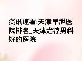 资讯速看:天津早泄医院排名_天津治疗男科好的医院