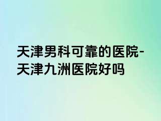 天津男科可靠的医院-天津九洲医院好吗