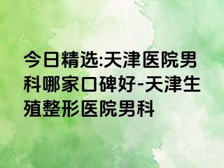 今日精选:天津医院男科哪家口碑好-天津生殖整形医院男科