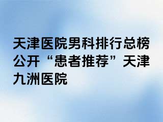 天津医院男科排行总榜公开“患者推荐”天津九洲医院