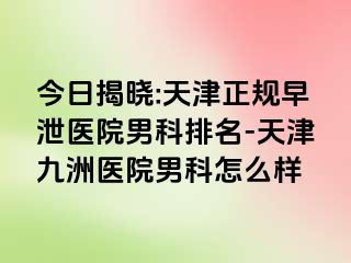 今日揭晓:天津正规早泄医院男科排名-天津九洲医院男科怎么样