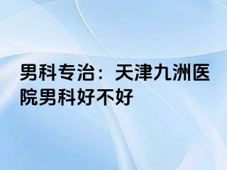 男科专治：天津九洲医院男科好不好