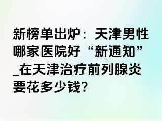 新榜单出炉：天津男性哪家医院好“新通知”_在天津治疗前列腺炎要花多少钱?