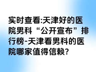 实时查看:天津好的医院男科“公开宣布”排行榜-天津看男科的医院哪家值得信赖?
