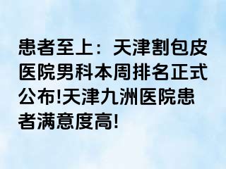 患者至上：天津割包皮医院男科本周排名正式公布!天津九洲医院患者满意度高!