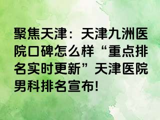 聚焦天津：天津九洲医院口碑怎么样“重点排名实时更新”天津医院男科排名宣布!