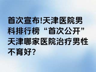 首次宣布!天津医院男科排行榜“首次公开”天津哪家医院治疗男性不育好?