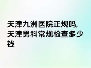 天津九洲医院正规吗,天津男科常规检查多少钱