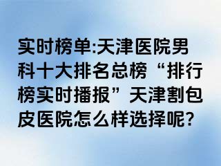 实时榜单:天津医院男科十大排名总榜“排行榜实时播报”天津割包皮医院怎么样选择呢?