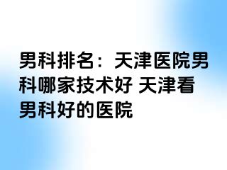 男科排名：天津医院男科哪家技术好 天津看男科好的医院