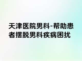 天津医院男科-帮助患者摆脱男科疾病困扰