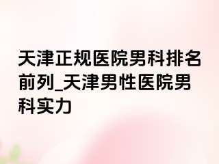天津正规医院男科排名前列_天津男性医院男科实力