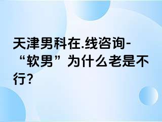 天津男科在.线咨询-“软男”为什么老是不行？
