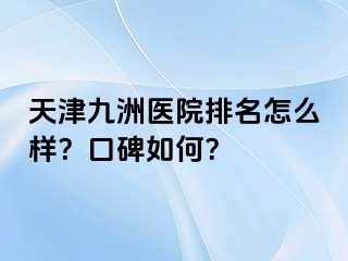 天津九洲医院排名怎么样？口碑如何？