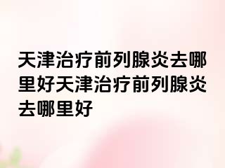 天津治疗前列腺炎去哪里好天津治疗前列腺炎去哪里好
