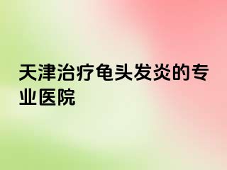 天津治疗龟头发炎的专业医院