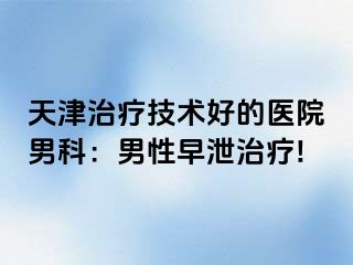 天津治疗技术好的医院男科：男性早泄治疗!