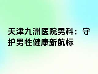 天津九洲医院男科：守护男性健康新航标