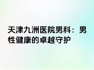 天津九洲医院男科：男性健康的卓越守护