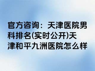 官方咨询：天津医院男科排名(实时公开)天津和平九洲医院怎么样