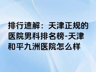 排行速解：天津正规的医院男科排名榜-天津和平九洲医院怎么样