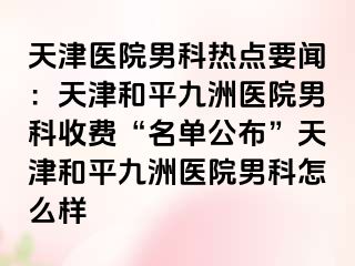 天津医院男科热点要闻：天津和平九洲医院男科收费“名单公布”天津和平九洲医院男科怎么样