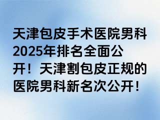 天津包皮手术医院男科2025年排名全面公开！天津割包皮正规的医院男科新名次公开！