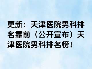 更新：天津医院男科排名靠前（公开宣布）天津医院男科排名榜！